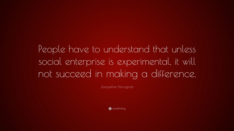 Jacqueline Novogratz Quote: “People have to understand that unless social enterprise is experimental, it will not succeed in making a difference.”