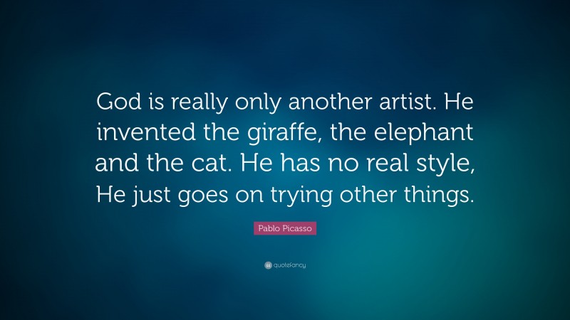 Pablo Picasso Quote: “God is really only another artist. He invented the giraffe, the elephant and the cat. He has no real style, He just goes on trying other things.”
