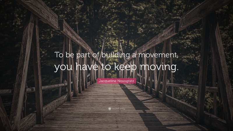 Jacqueline Novogratz Quote: “To be part of building a movement, you have to keep moving.”