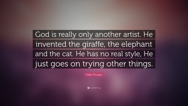 Pablo Picasso Quote: “God is really only another artist. He invented the giraffe, the elephant and the cat. He has no real style, He just goes on trying other things.”