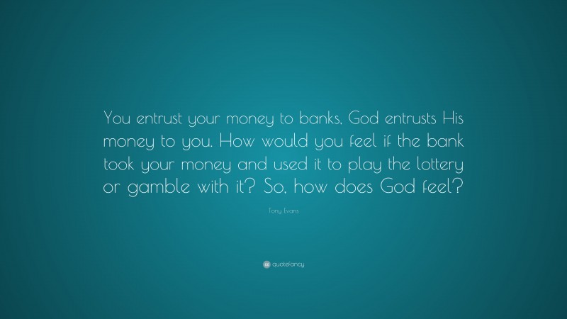 Tony Evans Quote: “You entrust your money to banks, God entrusts His money to you. How would you feel if the bank took your money and used it to play the lottery or gamble with it? So, how does God feel?”
