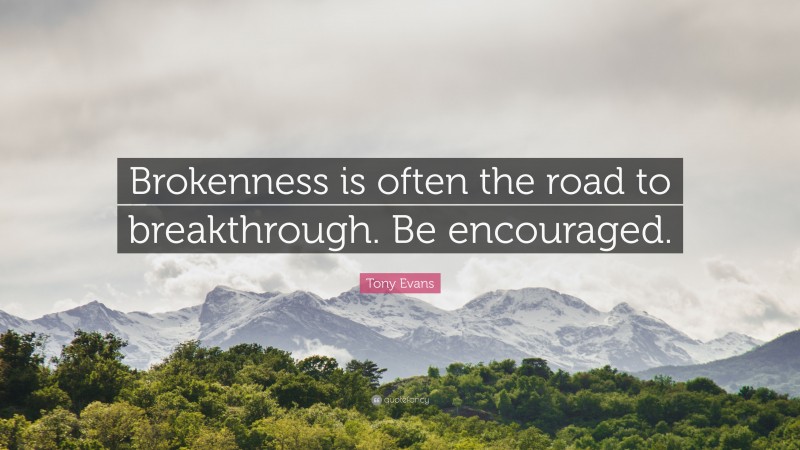 Tony Evans Quote: “Brokenness is often the road to breakthrough. Be encouraged.”