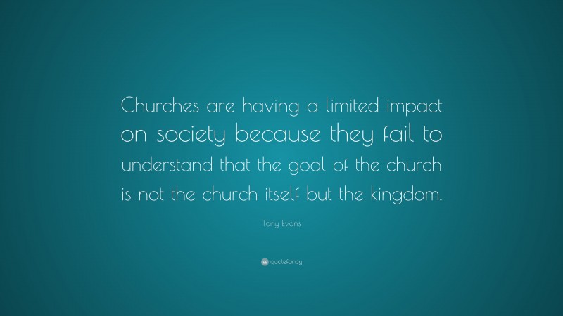 Tony Evans Quote: “Churches are having a limited impact on society because they fail to understand that the goal of the church is not the church itself but the kingdom.”