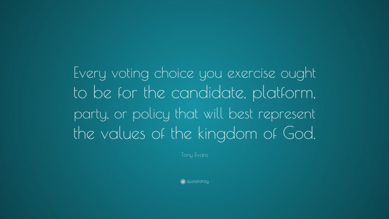 Tony Evans Quote: “Every voting choice you exercise ought to be for the candidate, platform, party, or policy that will best represent the values of the kingdom of God.”