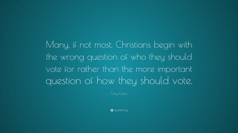 Tony Evans Quote: “Many, if not most, Christians begin with the wrong question of who they should vote for rather than the more important question of how they should vote.”