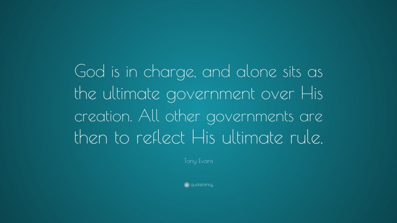 Tony Evans Quote: “God is in charge, and alone sits as the ultimate government over His creation. All other governments are then to reflect His ultimate rule.”