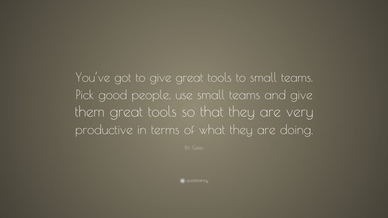 Bill Gates Quote: “You’ve got to give great tools to small teams. Pick good people, use small teams and give them great tools so that they are very productive in terms of what they are doing.”