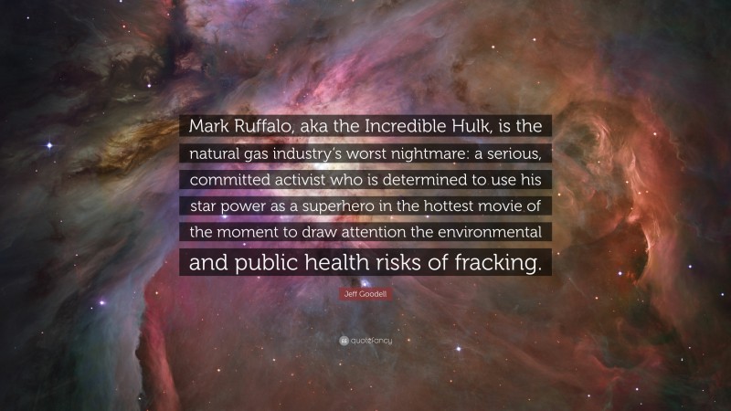 Jeff Goodell Quote: “Mark Ruffalo, aka the Incredible Hulk, is the natural gas industry’s worst nightmare: a serious, committed activist who is determined to use his star power as a superhero in the hottest movie of the moment to draw attention the environmental and public health risks of fracking.”