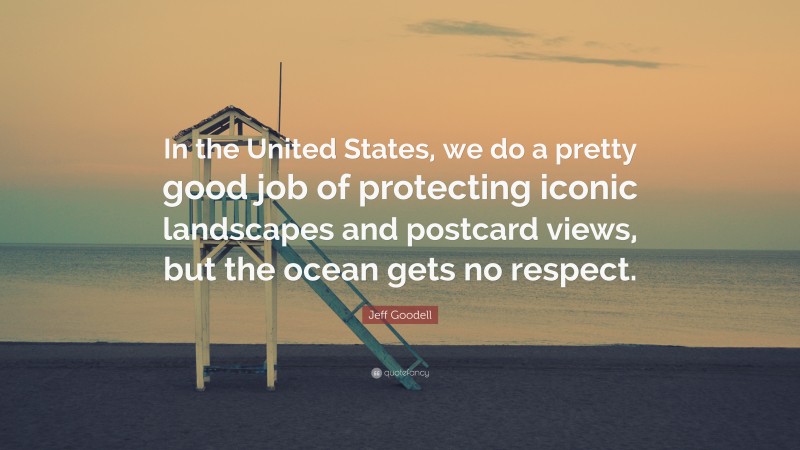 Jeff Goodell Quote: “In the United States, we do a pretty good job of protecting iconic landscapes and postcard views, but the ocean gets no respect.”