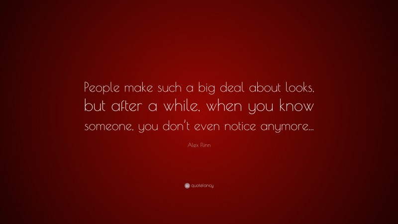 Alex Flinn Quote: “People make such a big deal about looks, but after a while, when you know someone, you don’t even notice anymore...”