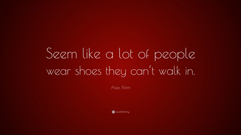 Alex Flinn Quote: “Seem like a lot of people wear shoes they can’t walk in.”