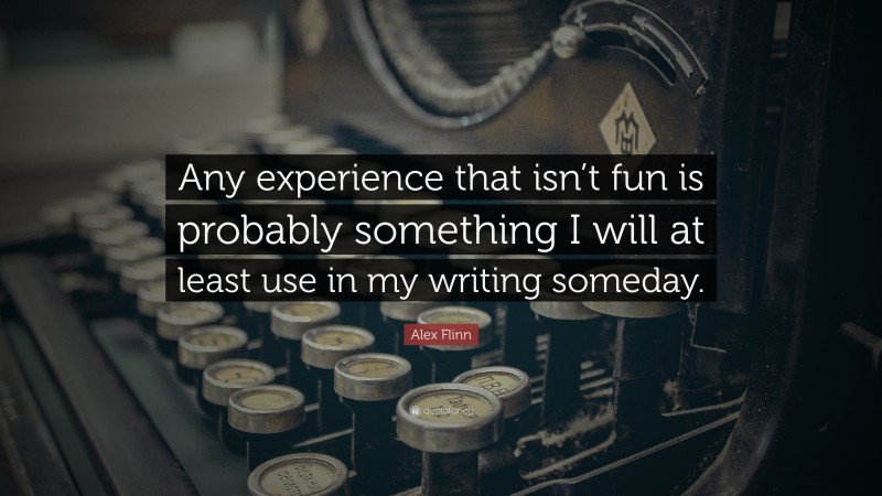Alex Flinn Quote: “Any experience that isn’t fun is probably something I will at least use in my writing someday.”