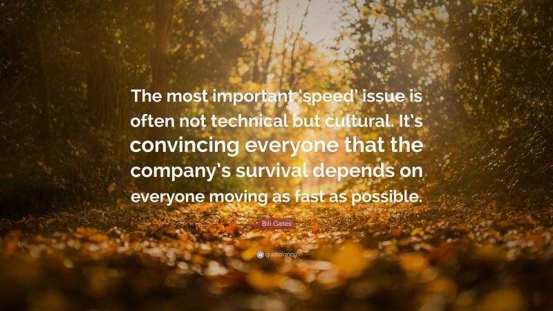 Bill Gates Quote: “The most important ‘speed’ issue is often not technical but cultural. It’s convincing everyone that the company’s survival depends on everyone moving as fast as possible.”