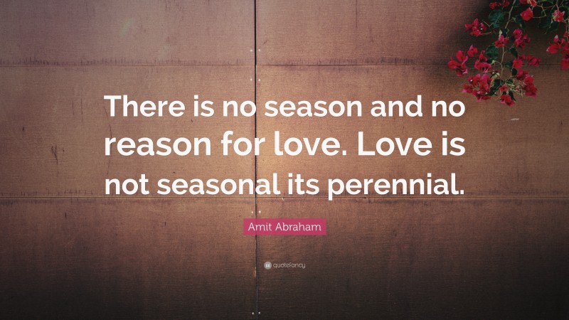 Amit Abraham Quote: “There is no season and no reason for love. Love is not seasonal its perennial.”