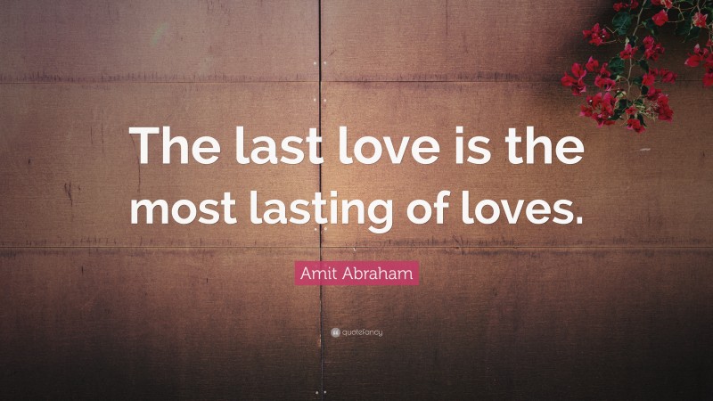 Amit Abraham Quote: “The last love is the most lasting of loves.”