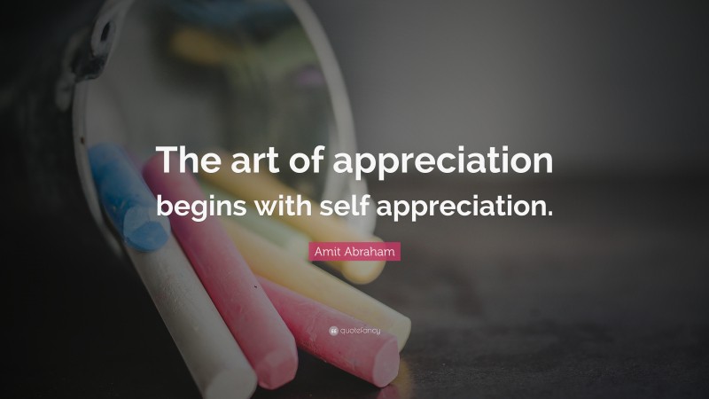 Amit Abraham Quote: “The art of appreciation begins with self appreciation.”