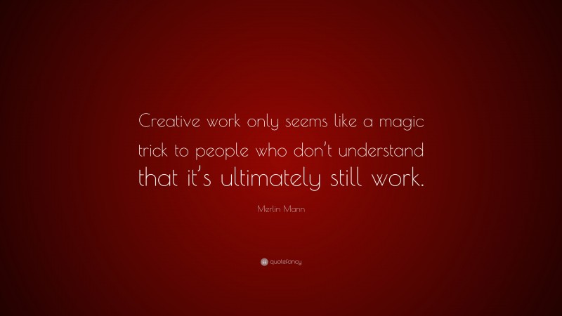 Merlin Mann Quote: “Creative work only seems like a magic trick to people who don’t understand that it’s ultimately still work.”