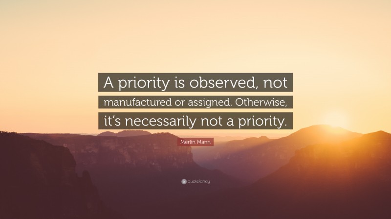 Merlin Mann Quote: “A priority is observed, not manufactured or assigned. Otherwise, it’s necessarily not a priority.”