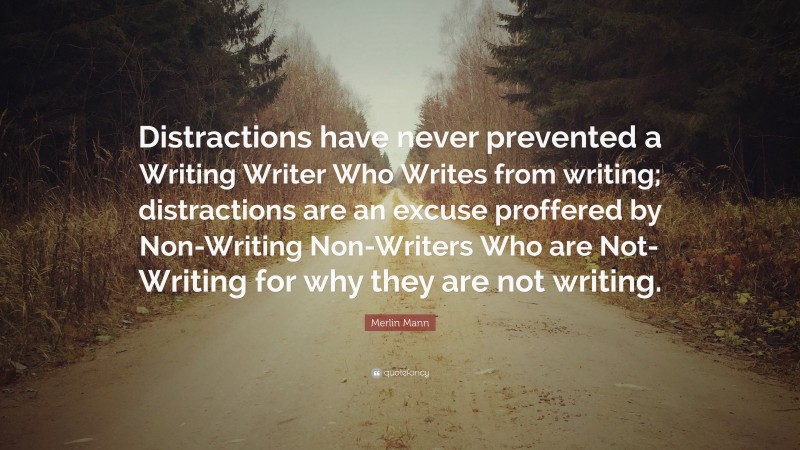 Merlin Mann Quote: “Distractions have never prevented a Writing Writer Who Writes from writing; distractions are an excuse proffered by Non-Writing Non-Writers Who are Not-Writing for why they are not writing.”