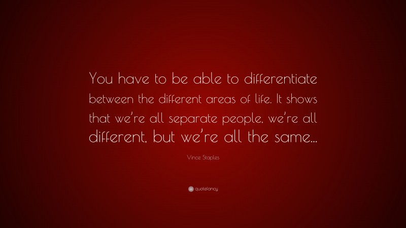 Vince Staples Quote: “You have to be able to differentiate between the different areas of life. It shows that we’re all separate people, we’re all different, but we’re all the same...”
