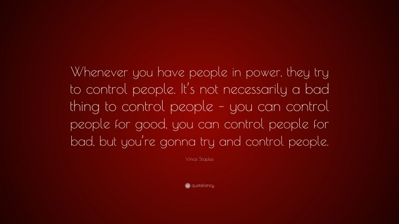 Vince Staples Quote: “Whenever you have people in power, they try to control people. It’s not necessarily a bad thing to control people – you can control people for good, you can control people for bad, but you’re gonna try and control people.”