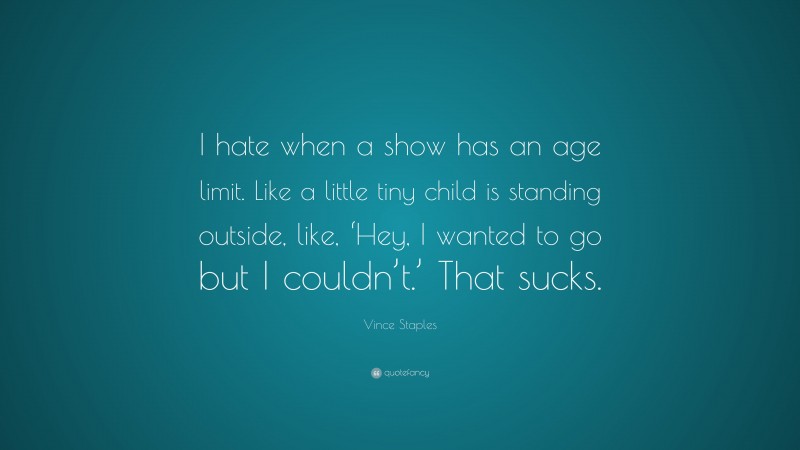 Vince Staples Quote: “I hate when a show has an age limit. Like a little tiny child is standing outside, like, ‘Hey, I wanted to go but I couldn’t.’ That sucks.”