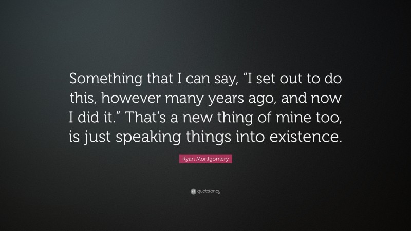 Ryan Montgomery Quote: “Something that I can say, “I set out to do this, however many years ago, and now I did it.” That’s a new thing of mine too, is just speaking things into existence.”