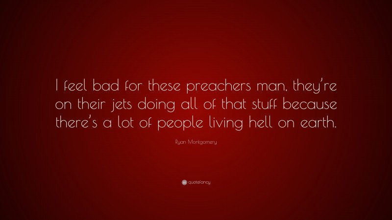 Ryan Montgomery Quote: “I feel bad for these preachers man, they’re on their jets doing all of that stuff because there’s a lot of people living hell on earth.”