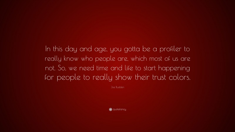 Joe Budden Quote: “In this day and age, you gotta be a profiler to really know who people are, which most of us are not. So, we need time and life to start happening for people to really show their trust colors.”
