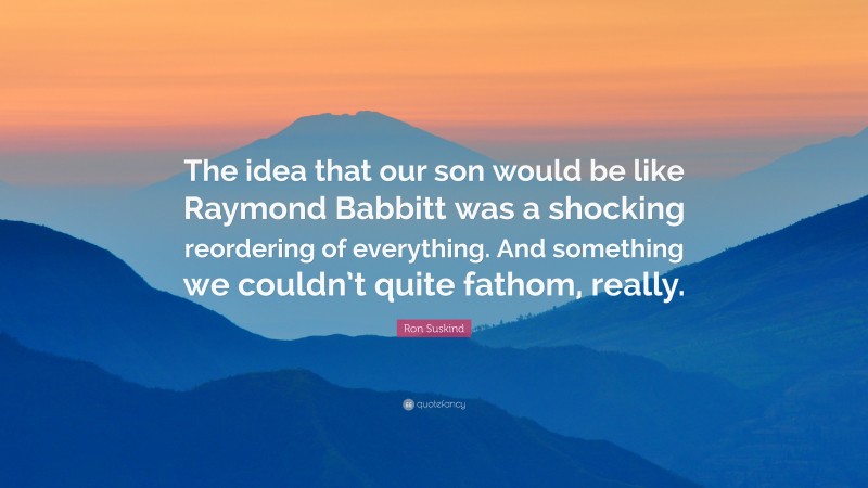 Ron Suskind Quote: “The idea that our son would be like Raymond Babbitt was a shocking reordering of everything. And something we couldn’t quite fathom, really.”