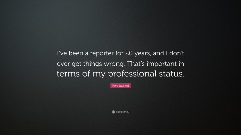 Ron Suskind Quote: “I’ve been a reporter for 20 years, and I don’t ever get things wrong. That’s important in terms of my professional status.”