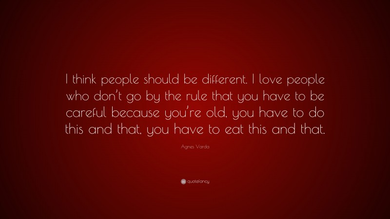 Agnes Varda Quote: “I think people should be different. I love people who don’t go by the rule that you have to be careful because you’re old, you have to do this and that, you have to eat this and that.”