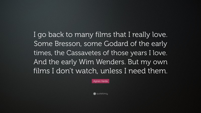 Agnes Varda Quote: “I go back to many films that I really love. Some Bresson, some Godard of the early times, the Cassavetes of those years I love. And the early Wim Wenders. But my own films I don’t watch, unless I need them.”