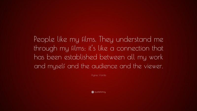 Agnes Varda Quote: “People like my films. They understand me through my films; it’s like a connection that has been established between all my work and myself and the audience and the viewer.”