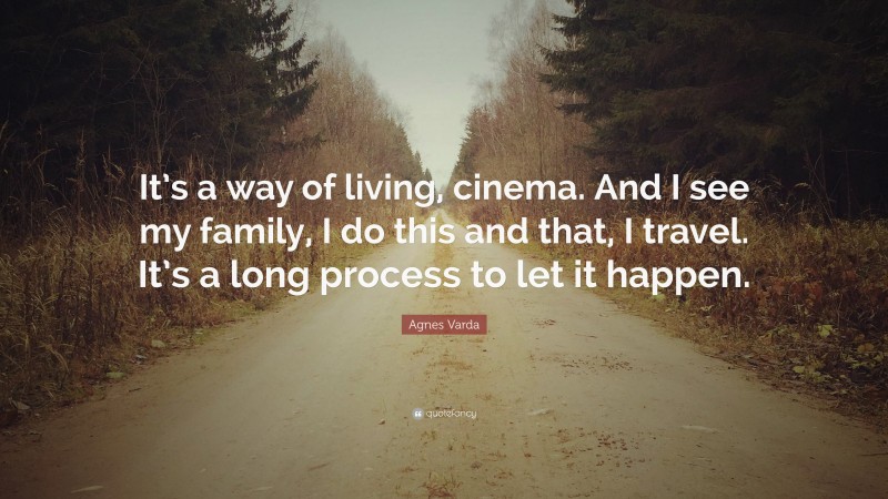 Agnes Varda Quote: “It’s a way of living, cinema. And I see my family, I do this and that, I travel. It’s a long process to let it happen.”