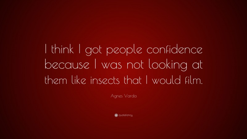 Agnes Varda Quote: “I think I got people confidence because I was not looking at them like insects that I would film.”