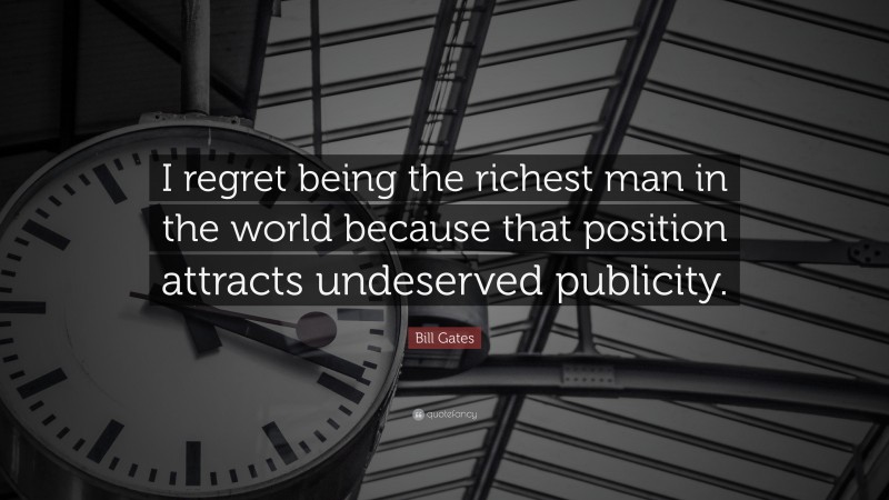 Bill Gates Quote: “I regret being the richest man in the world because that position attracts undeserved publicity.”