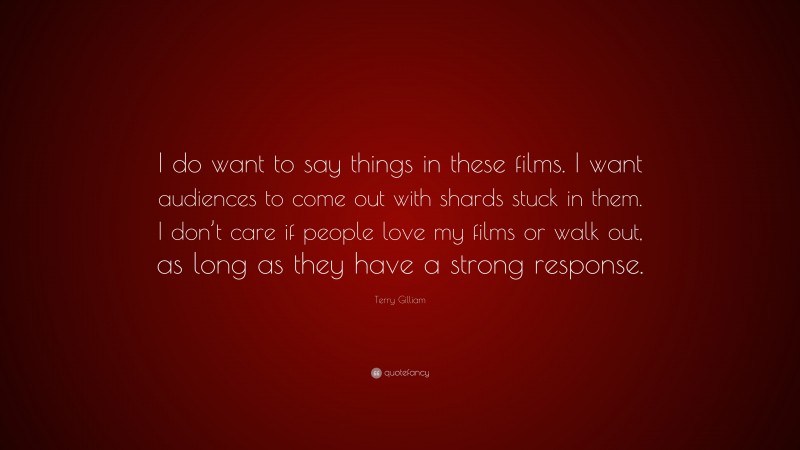 Terry Gilliam Quote: “I do want to say things in these films. I want audiences to come out with shards stuck in them. I don’t care if people love my films or walk out, as long as they have a strong response.”