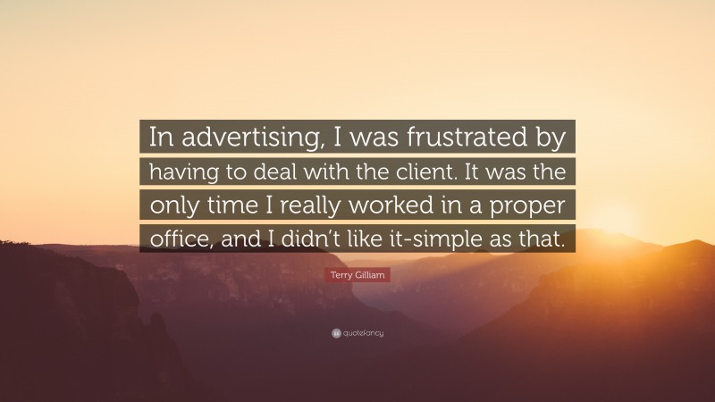 Terry Gilliam Quote: “In advertising, I was frustrated by having to deal with the client. It was the only time I really worked in a proper office, and I didn’t like it-simple as that.”