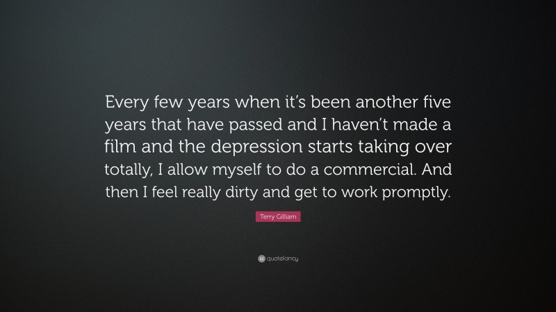 Terry Gilliam Quote: “Every few years when it’s been another five years that have passed and I haven’t made a film and the depression starts taking over totally, I allow myself to do a commercial. And then I feel really dirty and get to work promptly.”