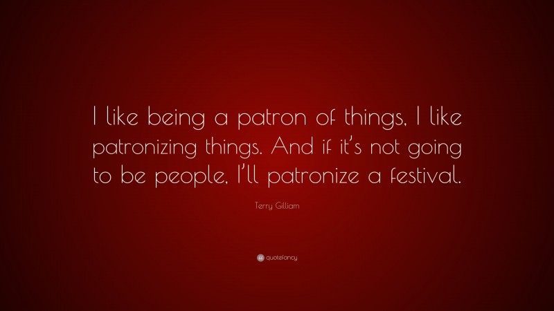 Terry Gilliam Quote: “I like being a patron of things, I like patronizing things. And if it’s not going to be people, I’ll patronize a festival.”
