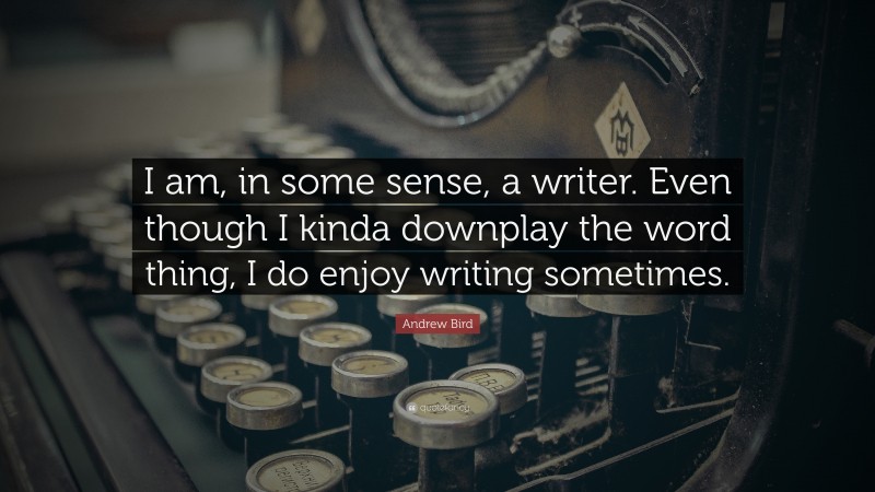 Andrew Bird Quote: “I am, in some sense, a writer. Even though I kinda downplay the word thing, I do enjoy writing sometimes.”