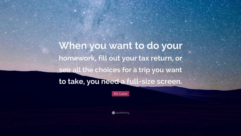 Bill Gates Quote: “When you want to do your homework, fill out your tax return, or see all the choices for a trip you want to take, you need a full-size screen.”
