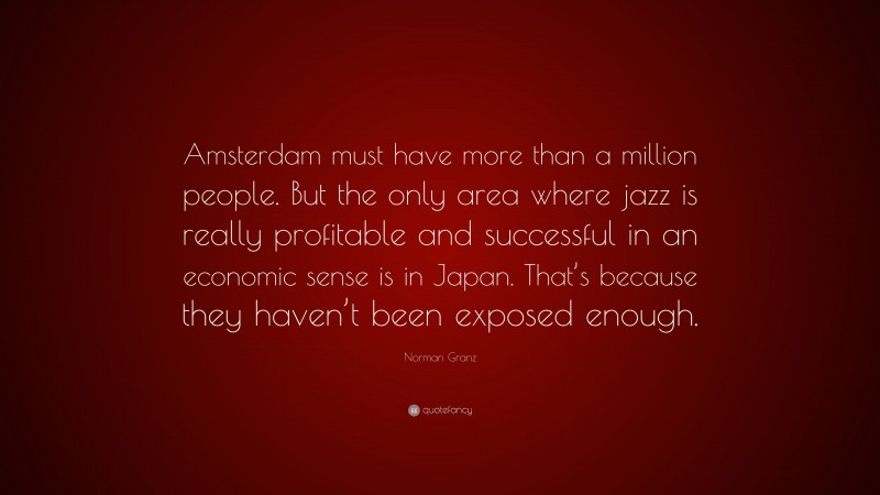 Norman Granz Quote: “Amsterdam must have more than a million people. But the only area where jazz is really profitable and successful in an economic sense is in Japan. That’s because they haven’t been exposed enough.”
