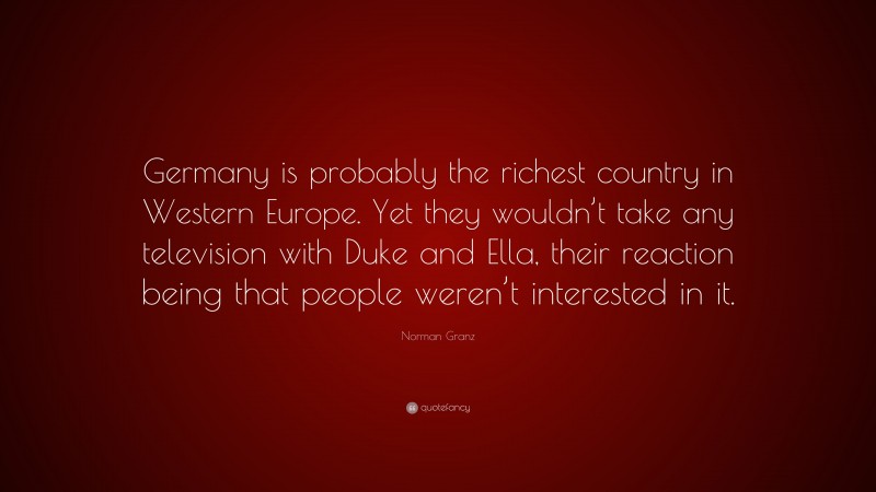 Norman Granz Quote: “Germany is probably the richest country in Western Europe. Yet they wouldn’t take any television with Duke and Ella, their reaction being that people weren’t interested in it.”