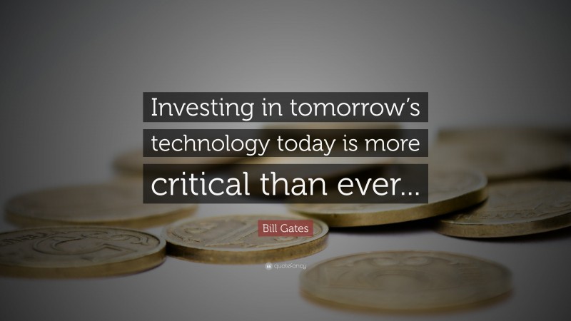 Bill Gates Quote: “Investing in tomorrow’s technology today is more critical than ever...”