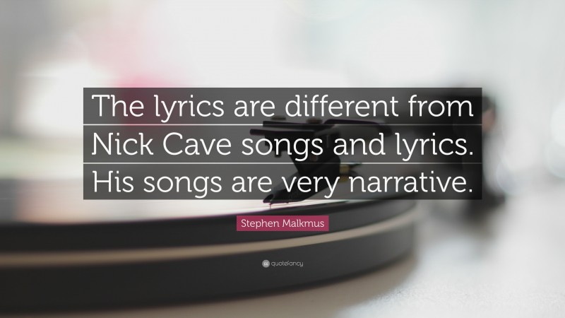 Stephen Malkmus Quote: “The lyrics are different from Nick Cave songs and lyrics. His songs are very narrative.”