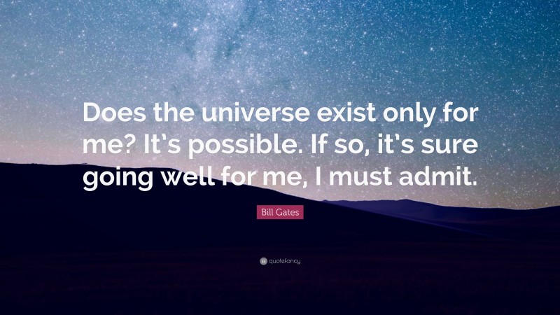 Bill Gates Quote: “Does the universe exist only for me? It’s possible. If so, it’s sure going well for me, I must admit.”