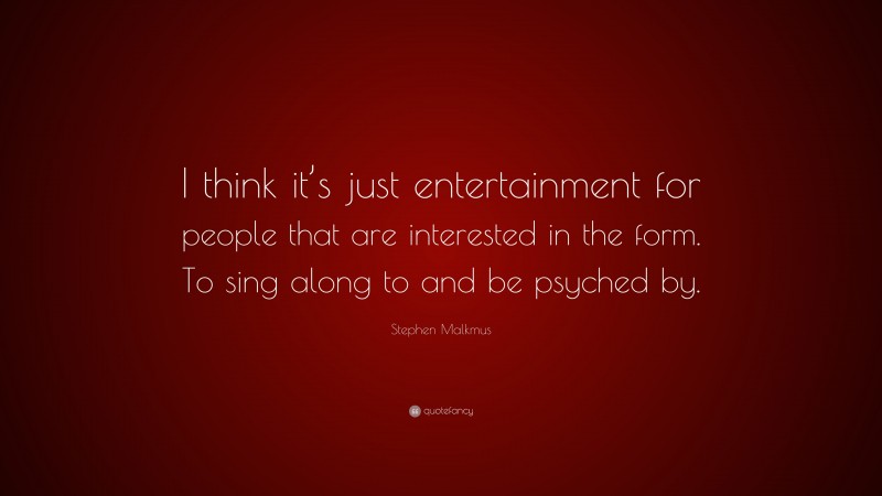 Stephen Malkmus Quote: “I think it’s just entertainment for people that are interested in the form. To sing along to and be psyched by.”