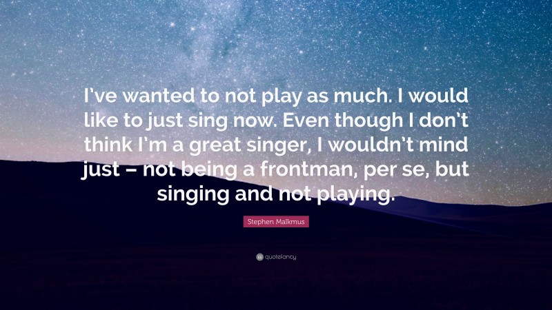 Stephen Malkmus Quote: “I’ve wanted to not play as much. I would like to just sing now. Even though I don’t think I’m a great singer, I wouldn’t mind just – not being a frontman, per se, but singing and not playing.”